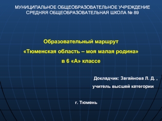 Образовательный маршрут 
Тюменская область – моя малая родина
в 6 А классе
                                    
                                                                        Докладчик: Загайнова Л. Д. ,
                                          