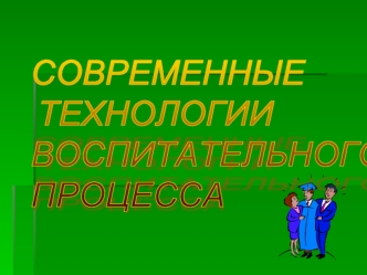 СОВРЕМЕННЫЕ 
 ТЕХНОЛОГИИ
ВОСПИТАТЕЛЬНОГО
ПРОЦЕССА