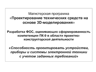 Магистерская программаПроектирование технических средств на основе 3D-моделированияРазработка ФОС, оценивающих сформированность компетенции ПК-9 в области проектно-конструкторской деятельностиСпособность проектировать устройства, приборы и системы электро