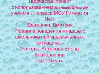 Творческий проектс использованием Microsoft Office XP ученика 1-5 класса МОУ Гимназии №26 Девяткина ДмитрияПравила поведения младшего школьника при чрезвычайных ситуациях. Учитель: Антонова Елена Анатольевна2007-2008 уч.г.