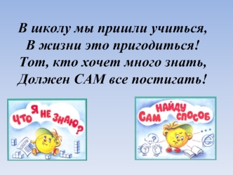 В школу мы пришли учиться,
В жизни это пригодиться!
Тот, кто хочет много знать,
Должен САМ все постигать!