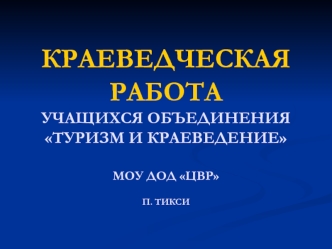 КРАЕВЕДЧЕСКАЯРАБОТАУЧАЩИХСЯ ОБЪЕДИНЕНИЯТУРИЗМ И КРАЕВЕДЕНИЕМОУ ДОД ЦВР П. ТИКСИ