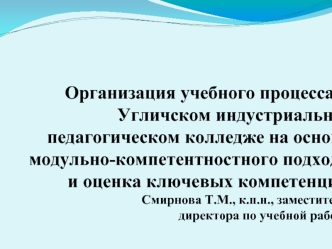 Организация учебного процесса в Угличском индустриально-педагогическом колледже на основе модульно-компетентностного подхода и оценка ключевых компетенций                  Смирнова Т.М., к.п.н., заместитель          директора по учебной работе