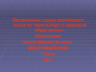 Презентация к уроку английского языка по теме:Спорт и здоровый образ жизни.
Подготовил
Белов Михаил 9а класс
МОБУ ЛИЦЕЙ №59
Г.Сочи
2012