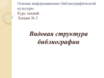 Основы информационно-библиографической культуры. Видовая структура библиографии. (Лекция 2)