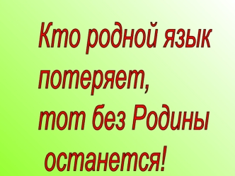 Кто родной язык 
потеряет, 
тот без Родины
 останется!