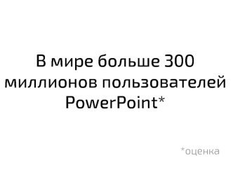 В мире больше 300 миллионов пользователей PowerPoint*