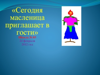 Сегодня масленица приглашает в гости
Школа № 83 
24 февраля
2012 год