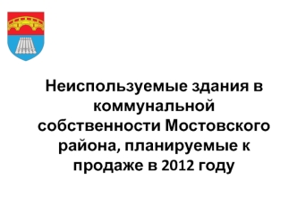 Неиспользуемые здания в коммунальной собственности Мостовского района, планируемые к продаже в 2012 году