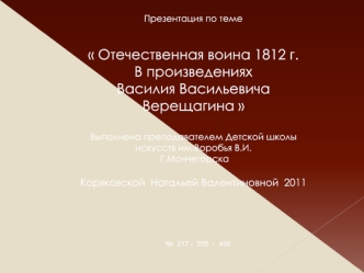 Презентация по теме 


 Отечественная воина 1812 г. 
В произведениях 
Василия Васильевича Верещагина 

Выполнена преподавателем Детской школы искусств им.Воробья В.И.
 Г.Мончегорска 

Коряковской  Натальей Валентиновной  2011