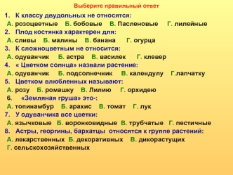 К классу двудольных не относятся:
А. розоцветные    Б. бобовые    В. Пасленовые     Г. лилейные
Плод костянка характерен для:
А. сливы    Б. малины    В. банана      Г. огурца
К сложноцветным не относится:
А. одуванчик     Б. астра    В. василек      Г. к