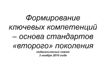 Формирование ключевых компетенций – основа стандартов второго поколенияпедагогический совет3 ноября 2010 года