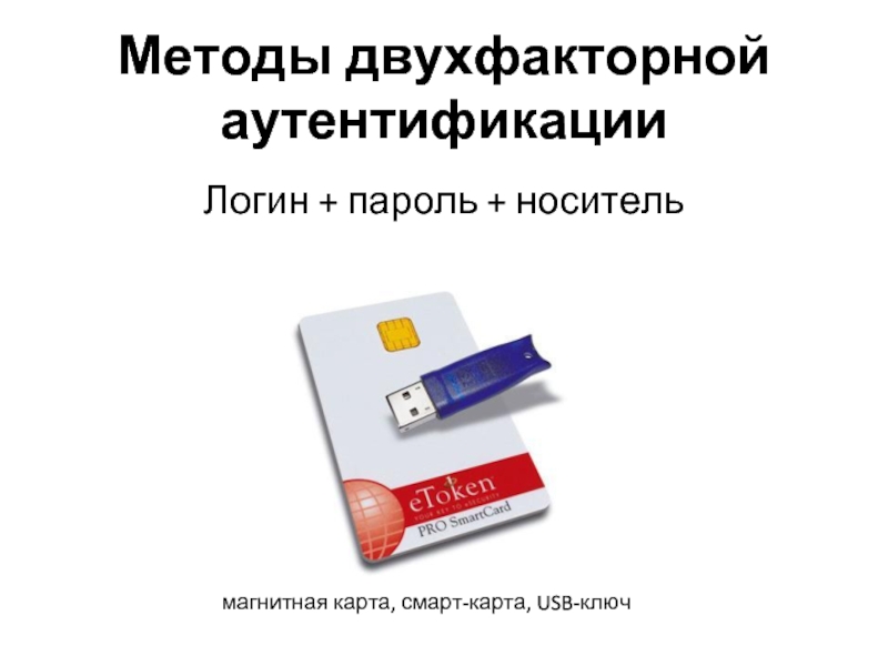 Методы двухфакторной аутентификации Логин + пароль + носитель магнитная карта, смарт-карта, USB-ключ