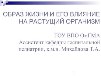 ОБРАЗ ЖИЗНИ И ЕГО ВЛИЯНИЕ НА РАСТУЩИЙ ОРГАНИЗМ ГОУ ВПО ОмГМААссистент кафедры госпитальной педиатрии, к.м.н. Михайлова Т.А.