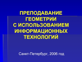 ПРЕПОДАВАНИЕ ГЕОМЕТРИИ 
С ИСПОЛЬЗОВАНИЕМ 
ИНФОРМАЦИОННЫХ ТЕХНОЛОГИЙ