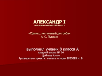 АЛЕКСАНДР I(ВНУТРЕННЯЯ ПОЛИТИКА 1801-1823 ГГ.)Сфинкс, не понятый до гробаА. С. Пушкин