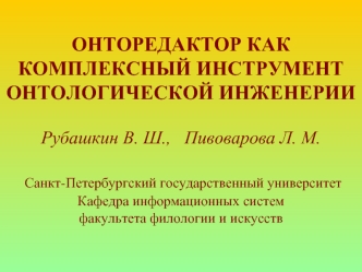 ОНТОРЕДАКТОР КАК КОМПЛЕКСНЫЙ ИНСТРУМЕНТ ОНТОЛОГИЧЕСКОЙ ИНЖЕНЕРИИ Рубашкин В. Ш.,   Пивоварова Л. М.  Санкт-Петербургский государственный университет Кафедра информационных систем факультета филологии и искусств