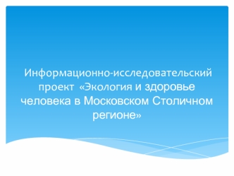 Информационно-исследовательский проект  Экология и здоровье человека в Московском Столичном регионе