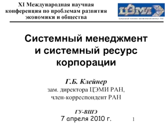 Системный менеджмент 
и системный ресурс корпорации

Г.Б. Клейнер
зам. директора ЦЭМИ РАН, 
член-корреспондент РАН

ГУ-ВШЭ
7 апреля 2010 г.