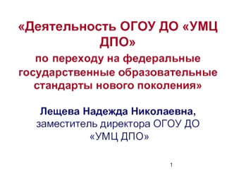 Деятельность ОГОУ ДО УМЦ ДПО по переходу на федеральные государственные образовательные стандарты нового поколенияЛещева Надежда Николаевна, заместитель директора ОГОУ ДО УМЦ ДПО