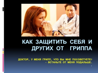 Как защитить себя и других от  гриппаДоктор, у меня грипп, что вы мне посоветуете?- Встаньте от меня подальше..