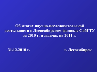 Об итогах научно-исследовательской деятельности в Лесосибирском филиале СибГТУ за 2010 г. и задачах на 2011 г.  31.12.2010 г.                                  г. Лесосибирск