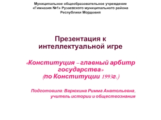Презентация к интеллектуальной игре
Конституция – главный арбитр государства(по Конституции 1993г.)
Подготовила: Варюхина Римма Анатольевна,
учитель истории и обществознания