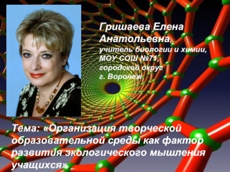 Гришаева Елена Анатольевна, 
учитель биологии и химии, МОУ СОШ №71, 
городской округ 
г. Воронеж