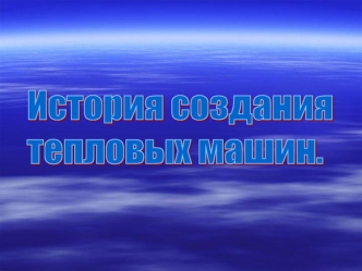 История создания 
тепловых машин.