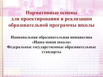 Нормативные основы для проектирования и реализации образовательной программы школыНациональная образовательная инициатива Наша новая школа Федеральные государственные образовательные стандарты