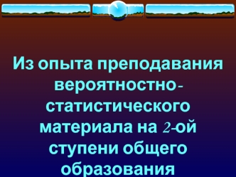 Из опыта преподавания 
вероятностно-статистического
материала на 2-ой ступени общего образования
