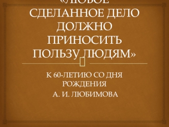 ЛЮБОЕ СДЕЛАННОЕ ДЕЛО ДОЛЖНО ПРИНОСИТЬ ПОЛЬЗУ ЛЮДЯМ