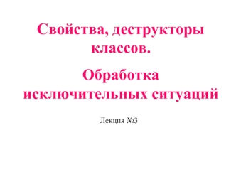 Свойства, деструкторы классов.
Обработка исключительных ситуаций