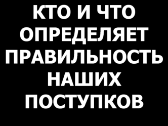 Кто и что определяет правильность наших поступков