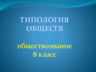 ТИПОЛОГИЯ ОБЩЕСТВ

обществознание 
8 класс