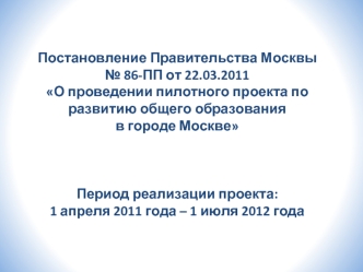 Постановление Правительства Москвы 
№ 86-ПП от 22.03.2011 О проведении пилотного проекта по развитию общего образования 
в городе Москве


Период реализации проекта: 
1 апреля 2011 года – 1 июля 2012 года