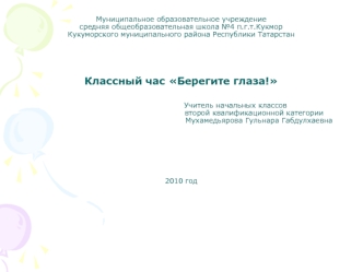 Муниципальное образовательное учреждение средняя общеобразовательная школа №4 п.г.т.Кукмор Кукуморского муниципального района Республики ТатарстанКлассный час Берегите глаза!                                                                                 