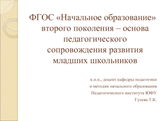ФГОС Начальное образование второго поколения – основа педагогического сопровождения развития младших школьников

к.п.н., доцент кафедры педагогики
и методик начального образования
Педагогического института ЮФУ
 Гусева Т.К.