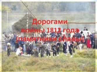 Дорогами 
войны 1812 года
(памятники славы)