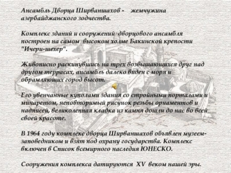 Ансамбль Дворца Ширваншахов -    жемчужина азербайджанского зодчества. 

Комплекс зданий и сооружений  дворцового ансамбля построен на самом  высоком холме Бакинской крепости 