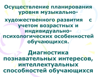 Осуществление планирования уровня музыкально-художественного развития   с учетом возрастных и индивидуально-психологических особенностей обучающихся.Диагностика познавательных интересов, интеллектуальных способностей обучающихся