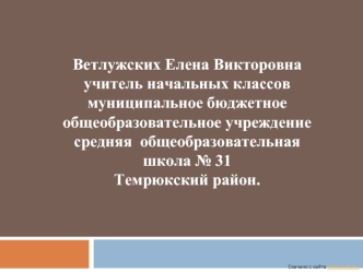 Ветлужских Елена Викторовнаучитель начальных классовмуниципальное бюджетное общеобразовательное учреждениесредняя  общеобразовательная школа № 31Темрюкский район.