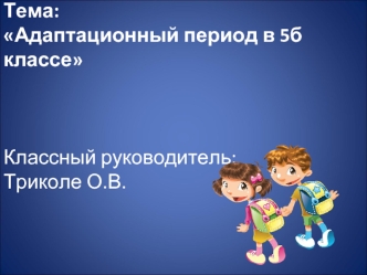 Тема:Адаптационный период в 5б классеКлассный руководитель: Триколе О.В.