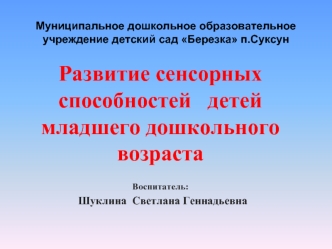 Развитие сенсорных способностей   детей младшего дошкольного возраста

Воспитатель:
  Шуклина  Светлана Геннадьевна