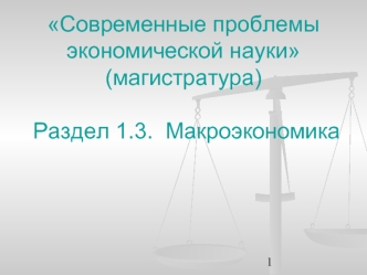 Современные проблемы экономической науки(магистратура) Раздел 1.3.  Макроэкономика