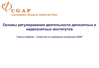Основы регулирования деятельности депозитных и недепозитных институтов  Тимоти Лайман – Советник по правовым вопросам CGAP