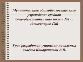 Муниципальное общеобразовательное учреждение средняя общеобразовательная школа №1 с.Александров-ГайУрок разработан учителем начальных классов Кондрашовой В.В.