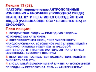 Лекция 13 (32).ФАКТОРЫ, определяющие АНТРОПОГЕННЫЕ ИЗМЕНЕНИЯ в БИОСФЕРЕ (ПРИРОДНОЙ СРЕДЕ) ПЛАНЕТЫ. ПУТИ НЕГАТИВНОГО ВОЗДЕЙСТВИЯ ЛЮДЕЙ (РАЗВИВАЮЩЕГОСЯ ЧЕЛОВЕЧЕСТВА) на БИОСФЕРУ.План лекции:1. ВОЗДЕЙСТВИЕ ЛЮДЕЙ на ПРИРОДНУЮ СРЕДУ как ИСТОРИЧЕСКАЯ КАТЕГОРИЯ;