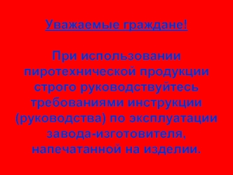 Уважаемые граждане!

При использовании пиротехнической продукции строго руководствуйтесь требованиями инструкции (руководства) по эксплуатации завода-изготовителя, напечатанной на изделии.