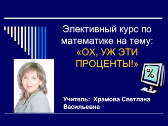 Элективный курс по математике на тему:ОХ, УЖ ЭТИ ПРОЦЕНТЫ!